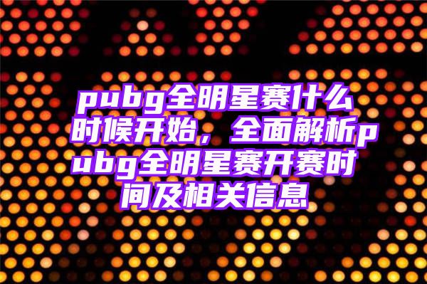 pubg全明星赛什么时候开始，全面解析pubg全明星赛开赛时间及相关信息