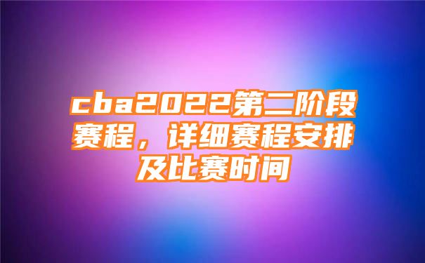 cba2022第二阶段赛程，详细赛程安排及比赛时间