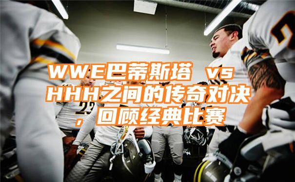 WWE巴蒂斯塔 vs HHH之间的传奇对决，回顾经典比赛