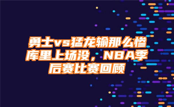 勇士vs猛龙输那么惨库里上场没，NBA季后赛比赛回顾