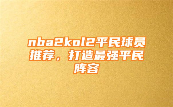 nba2kol2平民球员推荐，打造最强平民阵容