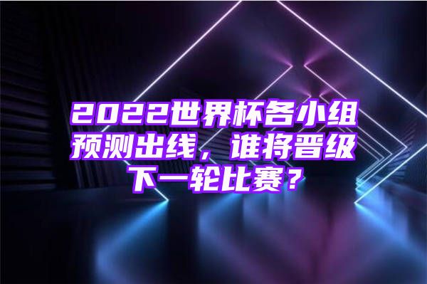 2022世界杯各小组预测出线，谁将晋级下一轮比赛？