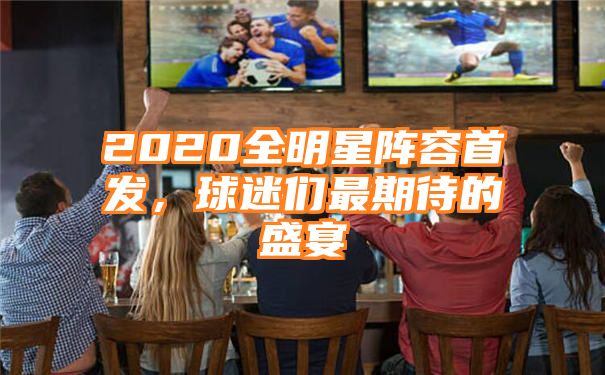 2020全明星阵容首发，球迷们最期待的盛宴