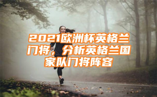 2021欧洲杯英格兰门将，分析英格兰国家队门将阵容