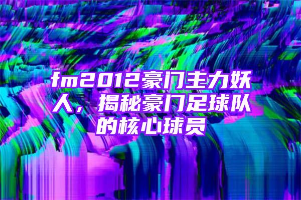 fm2012豪门主力妖人，揭秘豪门足球队的核心球员