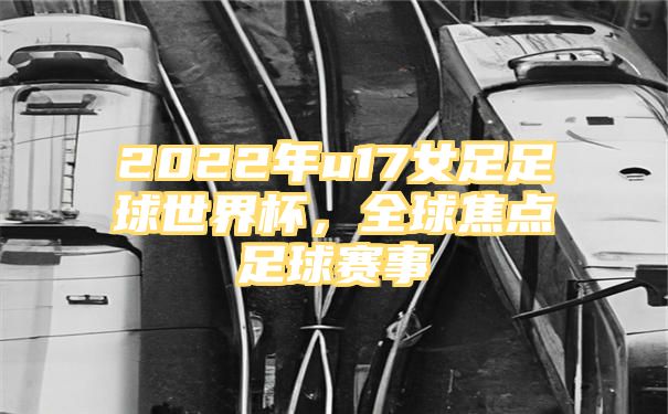 2022年u17女足足球世界杯，全球焦点足球赛事