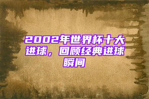 2002年世界杯十大进球，回顾经典进球瞬间