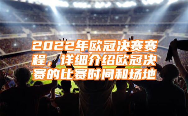 2022年欧冠决赛赛程，详细介绍欧冠决赛的比赛时间和场地