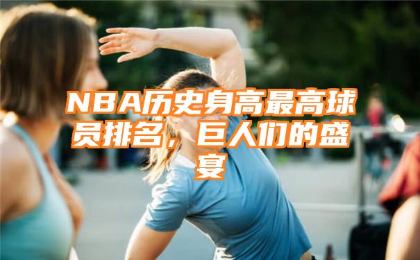 NBA历史身高最高球员排名，巨人们的盛宴