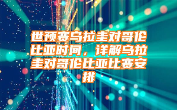 世预赛乌拉圭对哥伦比亚时间，详解乌拉圭对哥伦比亚比赛安排