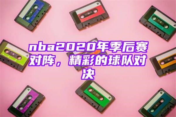 nba2020年季后赛对阵，精彩的球队对决