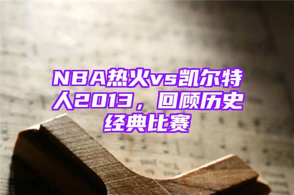 NBA热火vs凯尔特人2013，回顾历史经典比赛