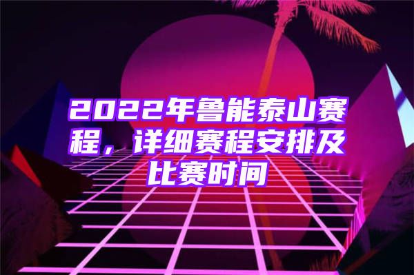 2022年鲁能泰山赛程，详细赛程安排及比赛时间