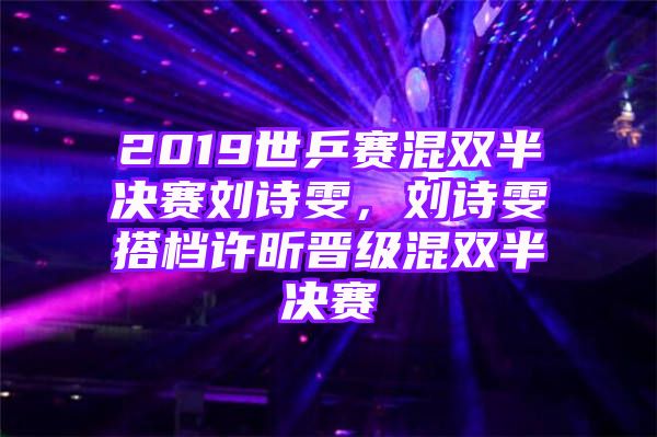 2019世乒赛混双半决赛刘诗雯，刘诗雯搭档许昕晋级混双半决赛