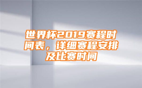 世界杯2019赛程时间表，详细赛程安排及比赛时间