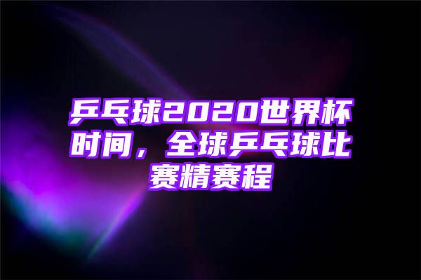 乒乓球2020世界杯时间，全球乒乓球比赛精赛程