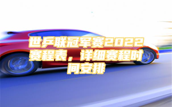 世乒联冠军赛2022赛程表，详细赛程时间安排