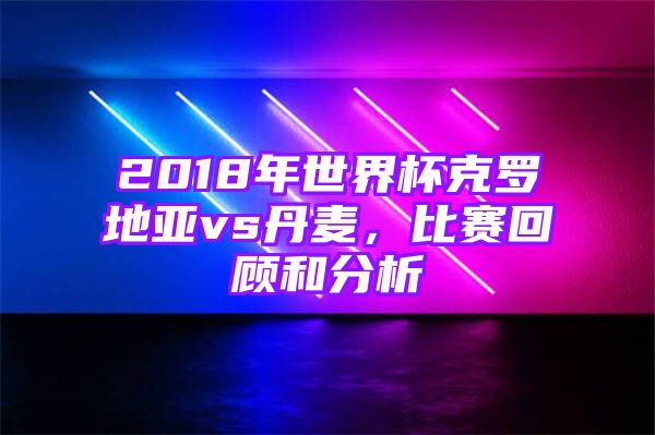 2018年世界杯克罗地亚vs丹麦，比赛回顾和分析