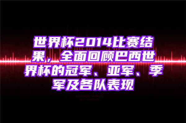 世界杯2014比赛结果，全面回顾巴西世界杯的冠军、亚军、季军及各队表现