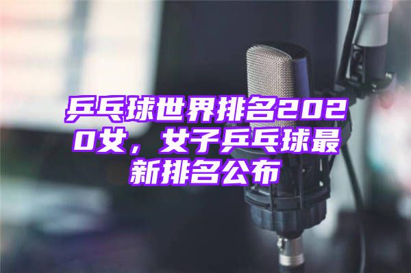 乒乓球世界排名2020女，女子乒乓球最新排名公布