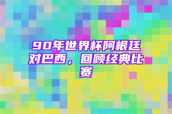 90年世界杯阿根廷对巴西，回顾经典比赛