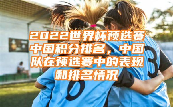 2022世界杯预选赛中国积分排名，中国队在预选赛中的表现和排名情况