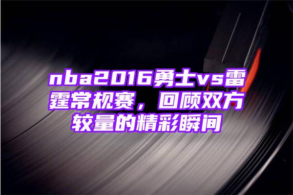 nba2016勇士vs雷霆常规赛，回顾双方较量的精彩瞬间