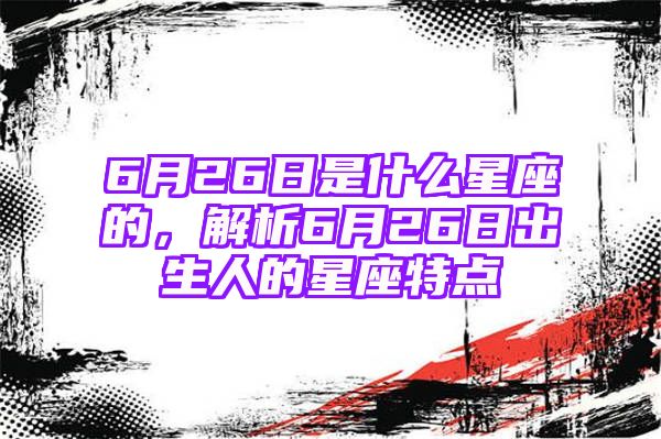 6月26日是什么星座的，解析6月26日出生人的星座特点