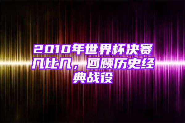 2010年世界杯决赛几比几，回顾历史经典战役