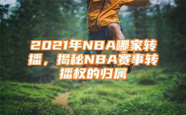 2021年NBA哪家转播，揭秘NBA赛事转播权的归属