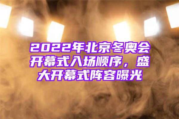 2022年北京冬奥会开幕式入场顺序，盛大开幕式阵容曝光