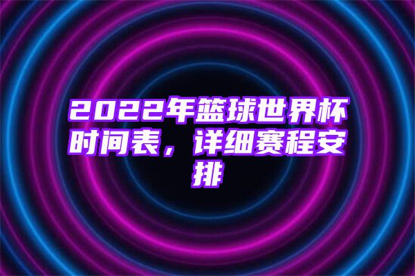 2022年篮球世界杯时间表，详细赛程安排