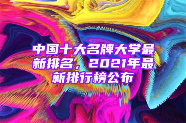 中国十大名牌大学最新排名，2021年最新排行榜公布