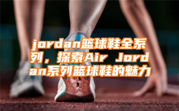 jordan篮球鞋全系列，探索Air Jordan系列篮球鞋的魅力