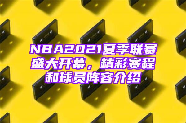 NBA2021夏季联赛盛大开幕，精彩赛程和球员阵容介绍