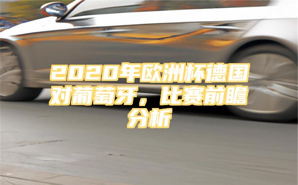 2020年欧洲杯德国对葡萄牙，比赛前瞻分析