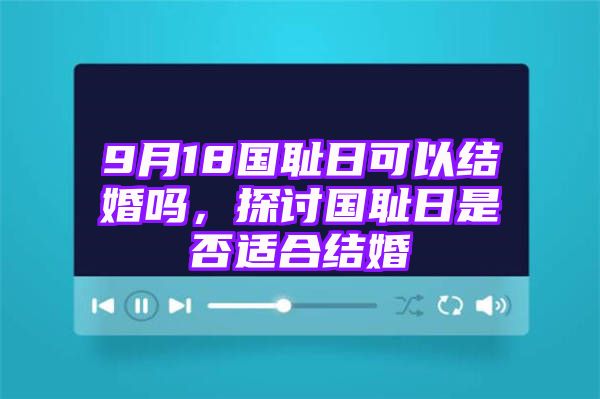 9月18国耻日可以结婚吗，探讨国耻日是否适合结婚