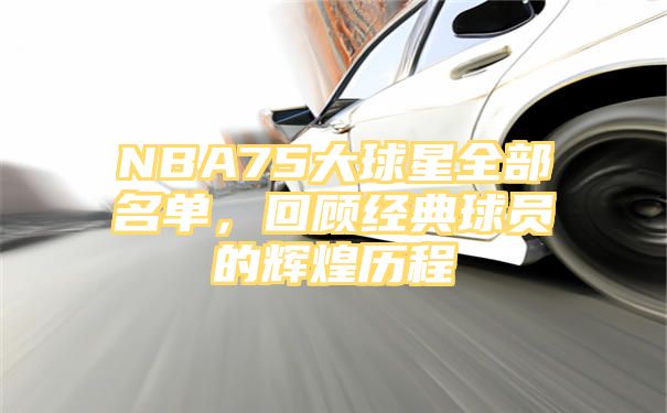 NBA75大球星全部名单，回顾经典球员的辉煌历程