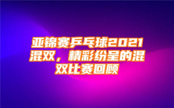 亚锦赛乒乓球2021混双，精彩纷呈的混双比赛回顾