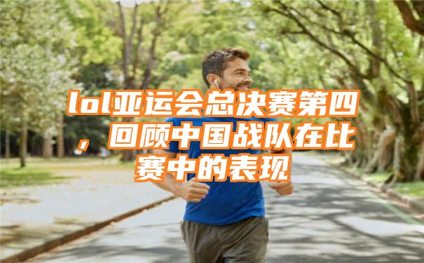 lol亚运会总决赛第四，回顾中国战队在比赛中的表现