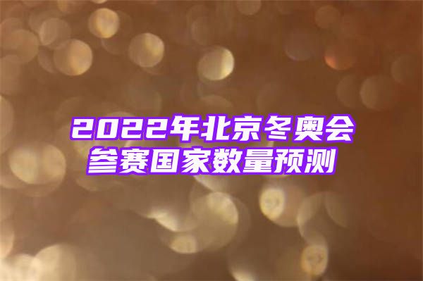 2022年北京冬奥会参赛国家数量预测