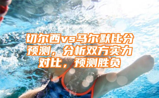 切尔西vs马尔默比分预测，分析双方实力对比，预测胜负