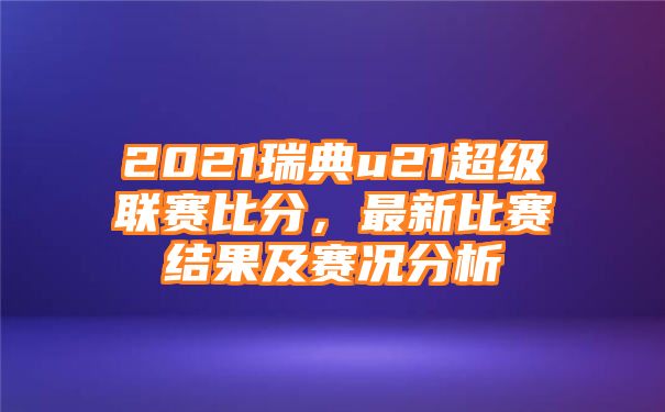 2021瑞典u21超级联赛比分，最新比赛结果及赛况分析