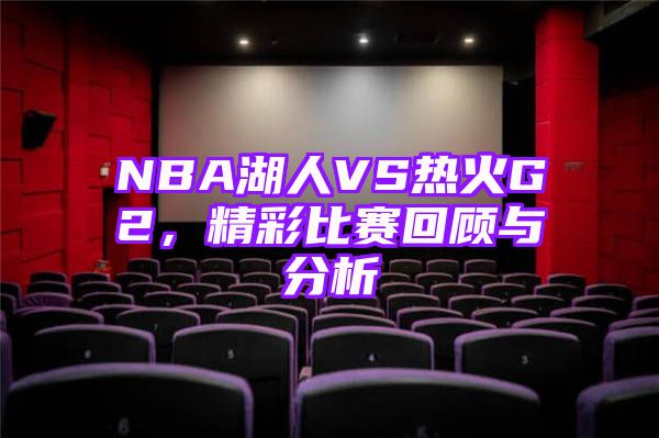 NBA湖人VS热火G2，精彩比赛回顾与分析