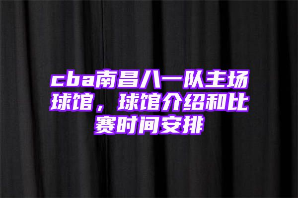 cba南昌八一队主场球馆，球馆介绍和比赛时间安排