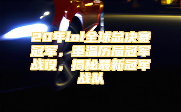 20年lol全球总决赛冠军，重温历届冠军战役，揭秘最新冠军战队