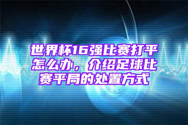 世界杯16强比赛打平怎么办，介绍足球比赛平局的处置方式