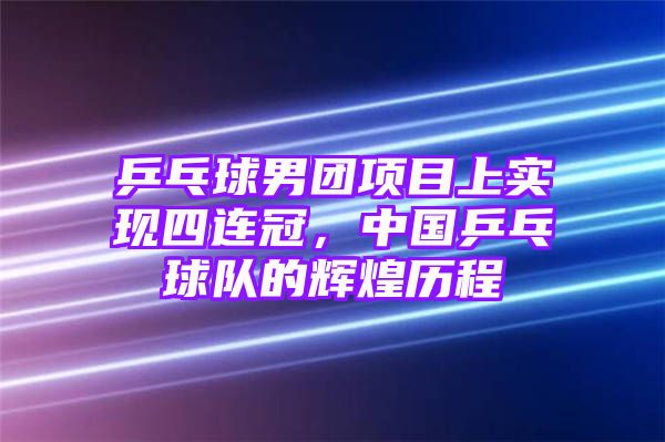 乒乓球男团项目上实现四连冠，中国乒乓球队的辉煌历程