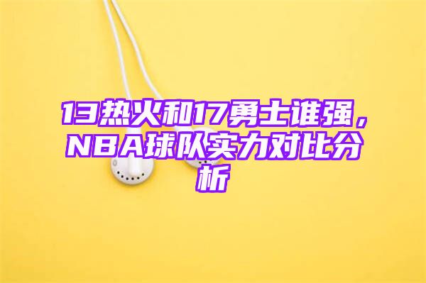 13热火和17勇士谁强，NBA球队实力对比分析