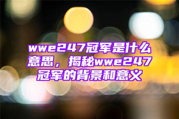 wwe247冠军是什么意思，揭秘wwe247冠军的背景和意义